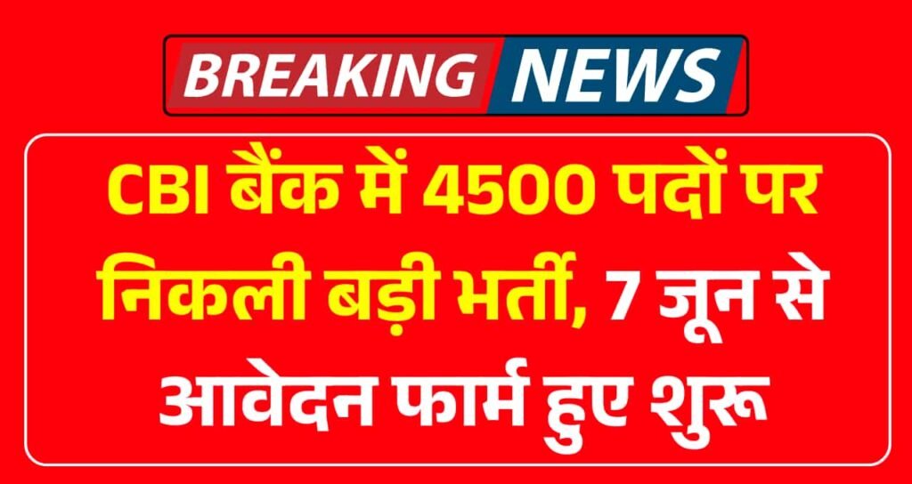 CBI बैंक में 4500 पदों पर निकली बड़ी भर्ती, 7 जून से आवेदन फार्म हुए शुरू