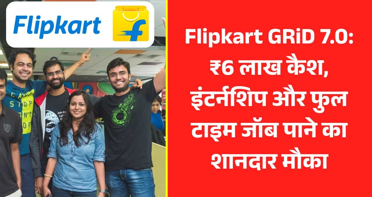 Flipkart GRiD 7.0: ₹6 लाख कैश, इंटर्नशिप और फुल टाइम जॉब पाने का शानदार मौका