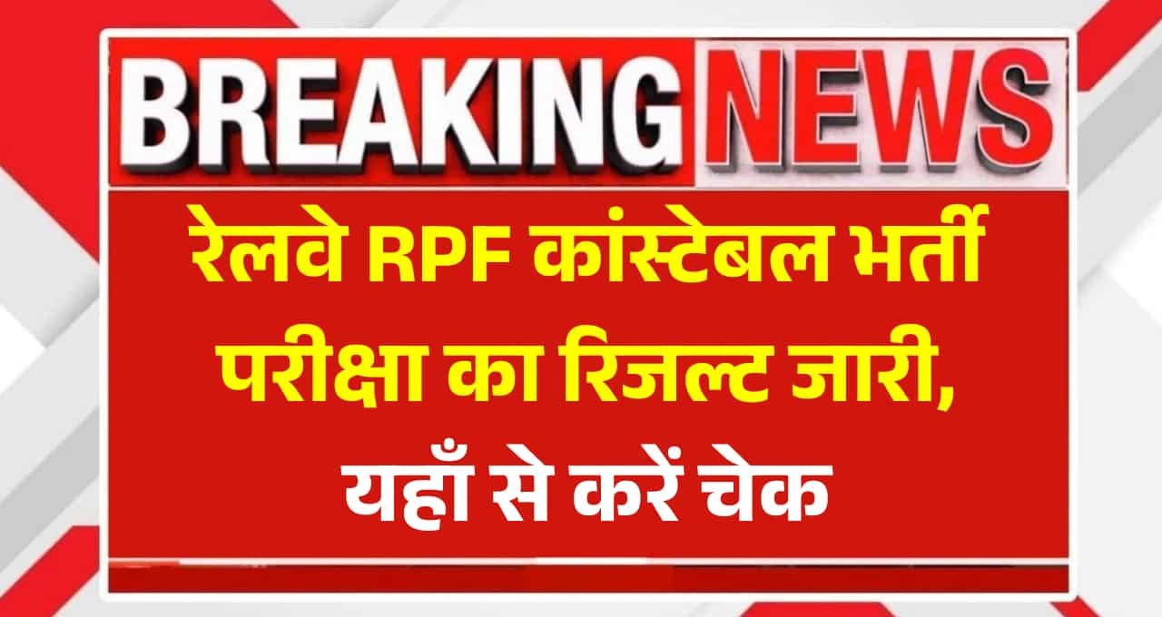 RPF Constable Result 2025: आरपीएफ कांस्टेबल भर्ती परीक्षा का रिजल्ट जारी, यहाँ से करें चेक