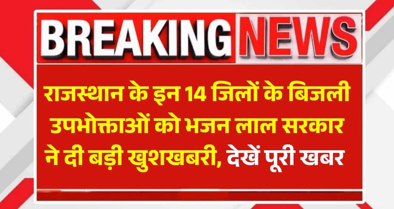Rajasthan Electricity Bill News: राजस्थान के इन 14 जिलों के बिजली उपभोक्ताओं को भजन लाल सरकार ने दी बड़ी खुशखबरी, देखें पूरी खबर 