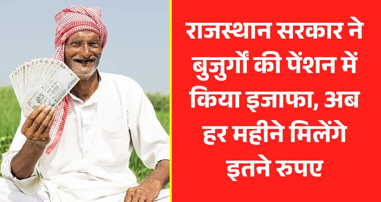राजस्थान सरकार ने बुजुर्गों की पेंशन में किया इजाफा, अब हर महीने मिलेंगे इतने रुपए