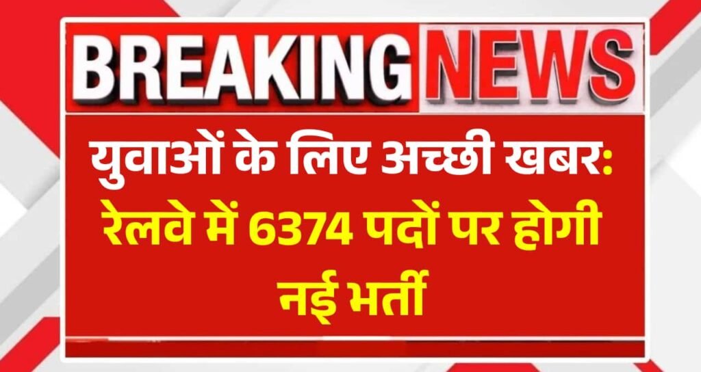 युवाओं के लिए अच्छी खबर: रेलवे में 6374 पदों पर होगी नई भर्ती