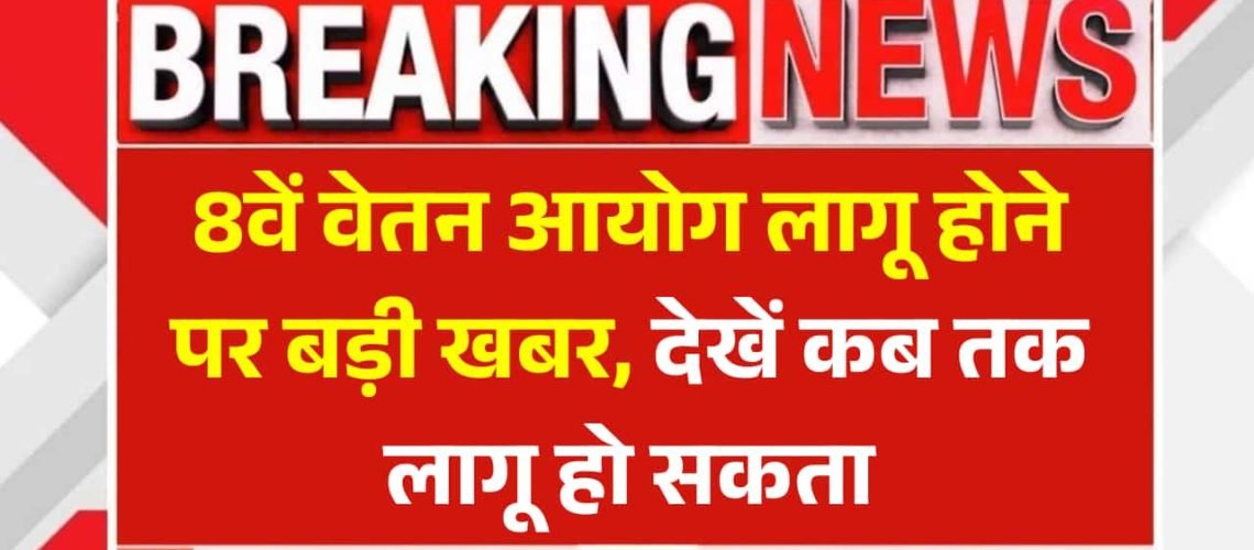 8th Pay Commission Latest Update : 8वें वेतन आयोग लागू होने पर बड़ी खबर, देखें कब तक लागू हो सकता