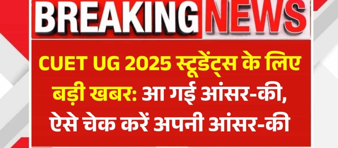 CUET UG 2025 स्टूडेंट्स के लिए बड़ी खबर: आ गई आंसर-की, ऐसे चेक करें अपनी आंसर-की