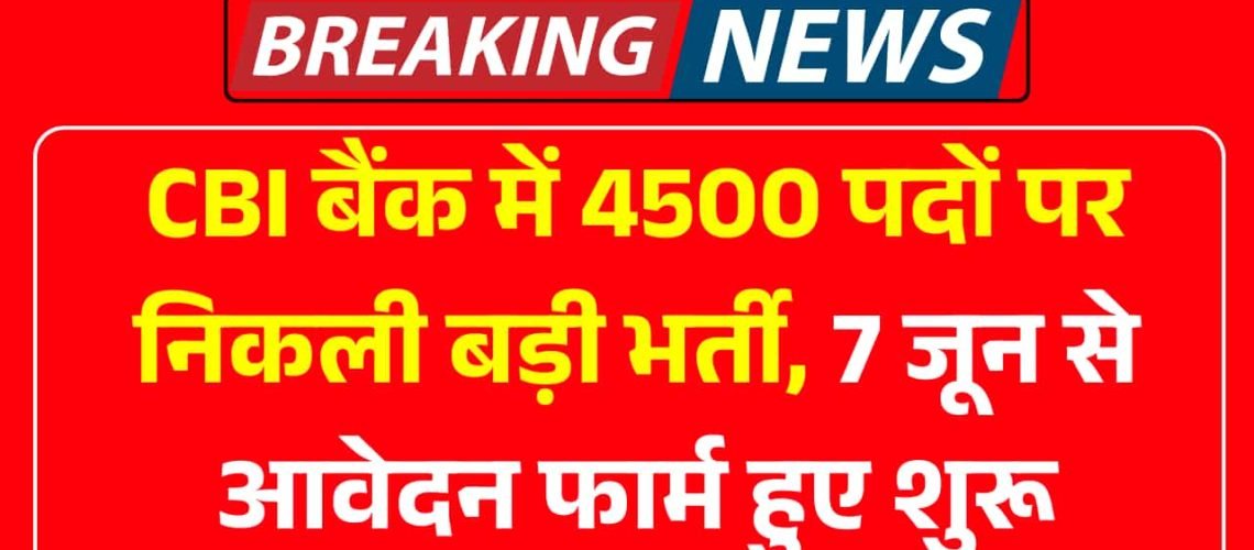CBI बैंक में 4500 पदों पर निकली बड़ी भर्ती, 7 जून से आवेदन फार्म हुए शुरू