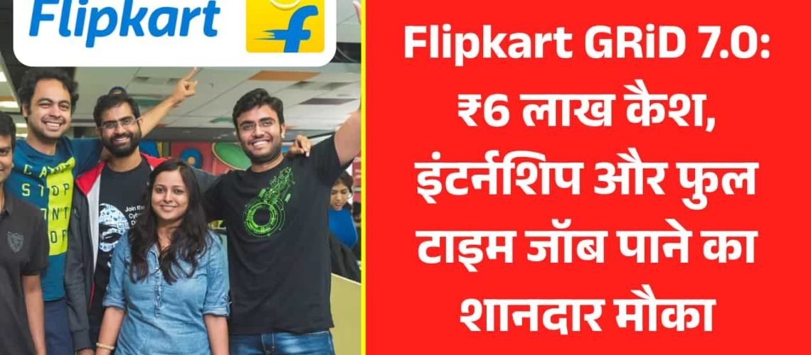 Flipkart GRiD 7.0: ₹6 लाख कैश, इंटर्नशिप और फुल टाइम जॉब पाने का शानदार मौका
