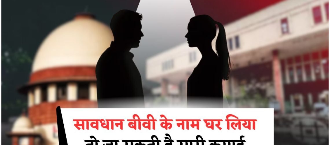 पत्नी के नाम घर करने पर तलाक में हो सकता है बड़ा नुकसान – कोर्ट के फैसले से हजारों पति स्तब्ध