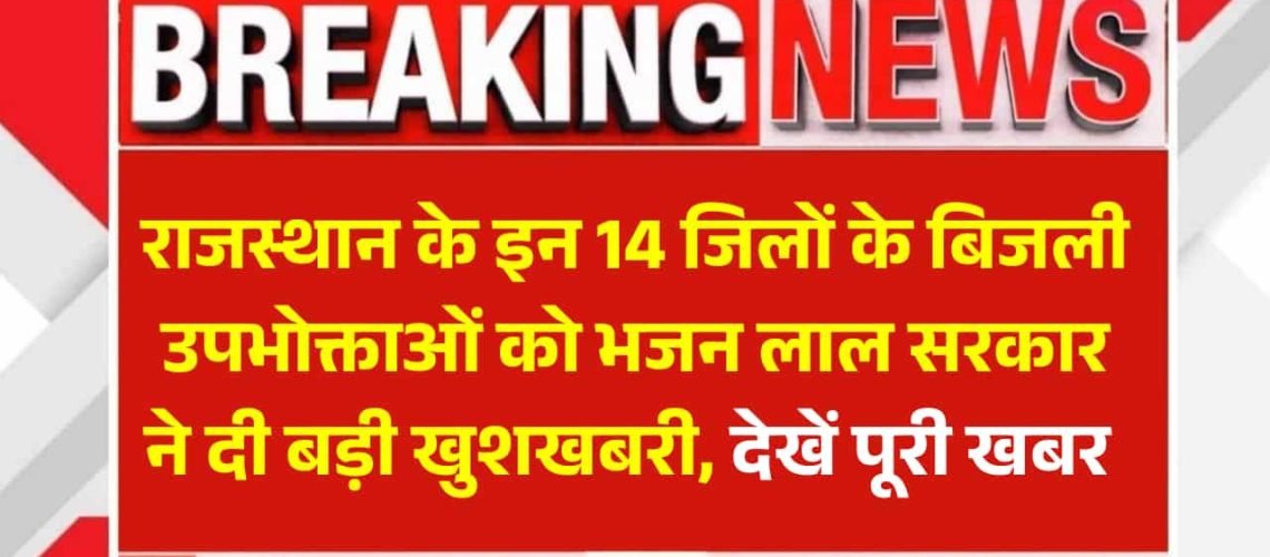 Rajasthan Electricity Bill News: राजस्थान के इन 14 जिलों के बिजली उपभोक्ताओं को भजन लाल सरकार ने दी बड़ी खुशखबरी, देखें पूरी खबर 