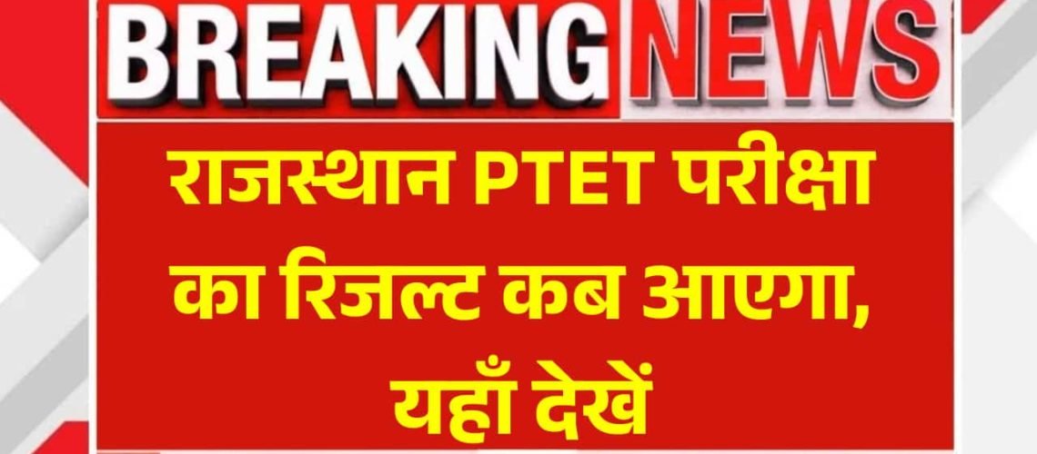 Rajasthan PTET Result Date 2025: राजस्थान पीटीईटी परीक्षा का रिजल्ट कब आएगा, यहाँ देखें