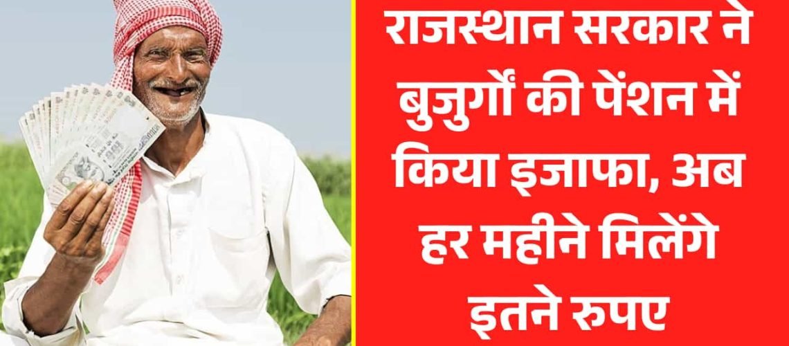 राजस्थान सरकार ने बुजुर्गों की पेंशन में किया इजाफा, अब हर महीने मिलेंगे इतने रुपए