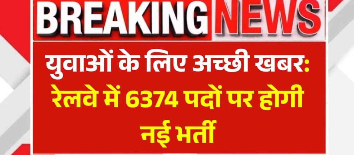 युवाओं के लिए अच्छी खबर: रेलवे में 6374 पदों पर होगी नई भर्ती